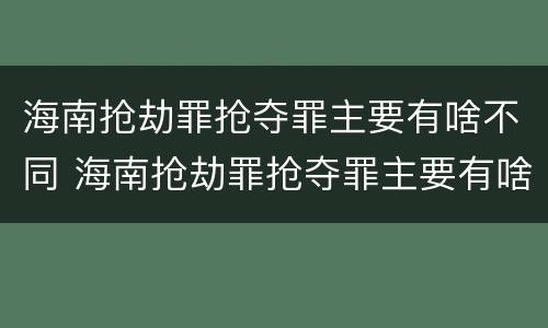 海南抢劫罪抢夺罪主要有啥不同 海南抢劫罪抢夺罪主要有啥不同行为