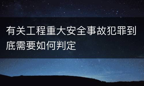 有关工程重大安全事故犯罪到底需要如何判定