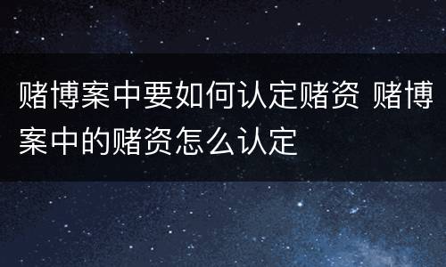 赌博案中要如何认定赌资 赌博案中的赌资怎么认定