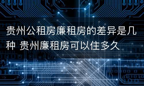 贵州公租房廉租房的差异是几种 贵州廉租房可以住多久