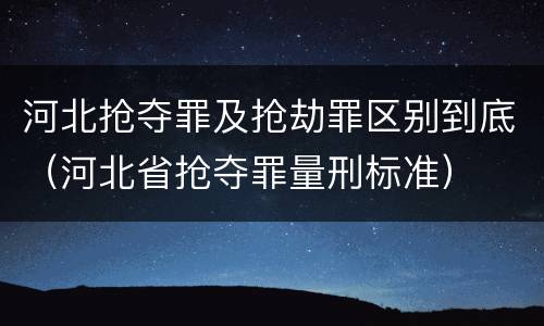 河北抢夺罪及抢劫罪区别到底（河北省抢夺罪量刑标准）