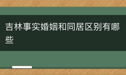 吉林事实婚姻和同居区别有哪些