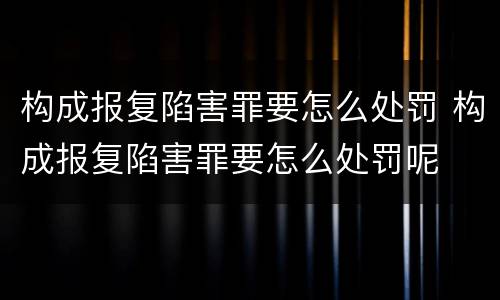 构成报复陷害罪要怎么处罚 构成报复陷害罪要怎么处罚呢