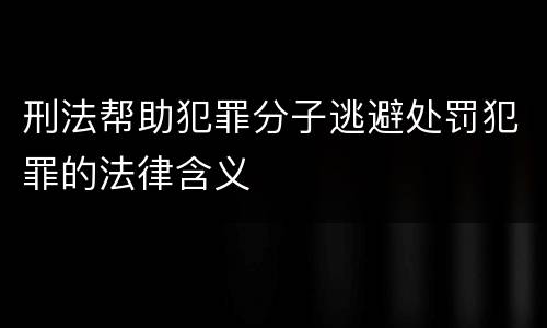 刑法帮助犯罪分子逃避处罚犯罪的法律含义