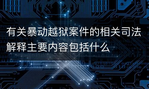 有关暴动越狱案件的相关司法解释主要内容包括什么