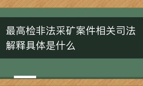 最高检非法采矿案件相关司法解释具体是什么