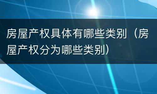 房屋产权具体有哪些类别（房屋产权分为哪些类别）