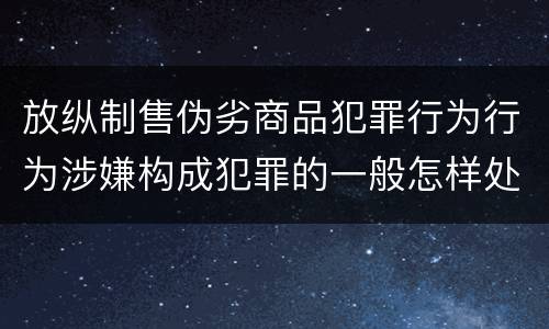 放纵制售伪劣商品犯罪行为行为涉嫌构成犯罪的一般怎样处罚