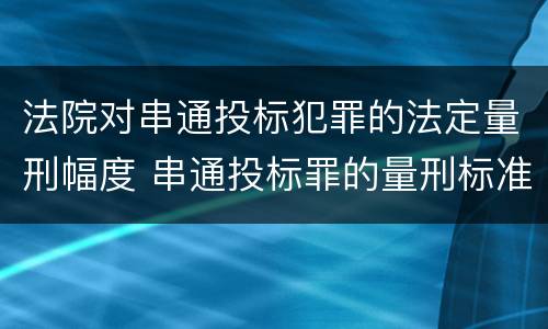 法院对串通投标犯罪的法定量刑幅度 串通投标罪的量刑标准