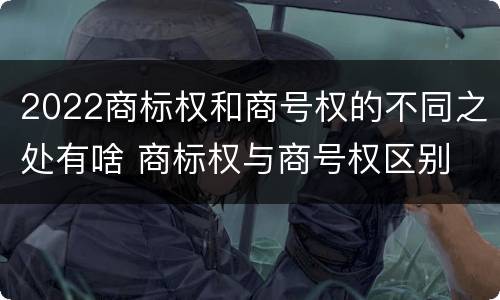 2022商标权和商号权的不同之处有啥 商标权与商号权区别