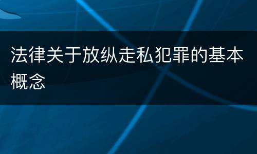 法律关于放纵走私犯罪的基本概念