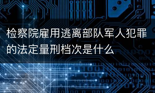 检察院雇用逃离部队军人犯罪的法定量刑档次是什么