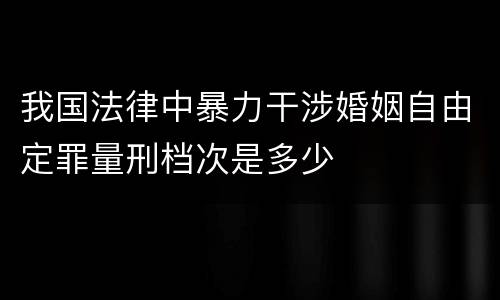 我国法律中暴力干涉婚姻自由定罪量刑档次是多少