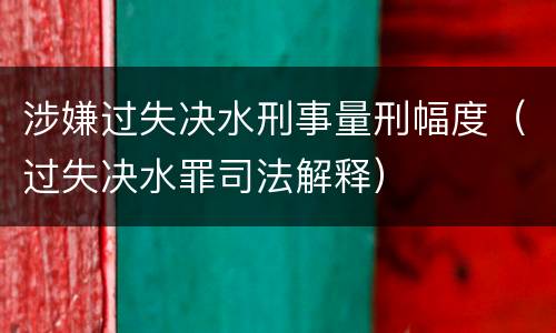 涉嫌过失决水刑事量刑幅度（过失决水罪司法解释）