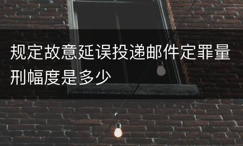 规定故意延误投递邮件定罪量刑幅度是多少