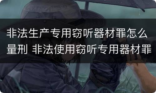 非法生产专用窃听器材罪怎么量刑 非法使用窃听专用器材罪司法解释