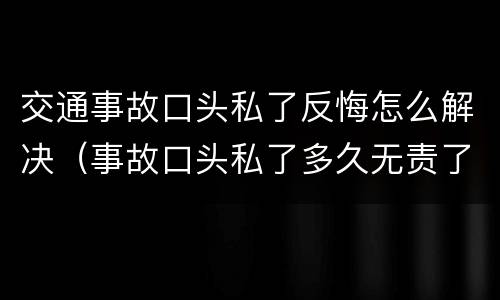 交通事故口头私了反悔怎么解决（事故口头私了多久无责了）