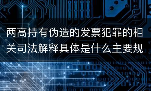 两高持有伪造的发票犯罪的相关司法解释具体是什么主要规定