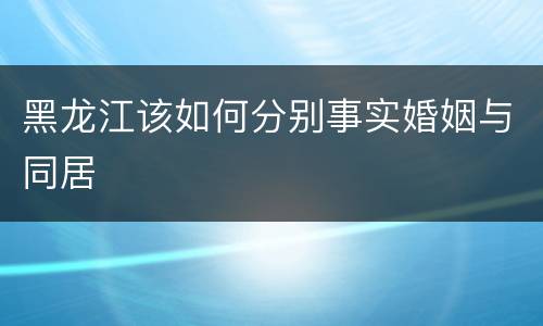 黑龙江该如何分别事实婚姻与同居