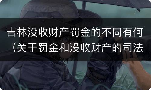 吉林没收财产罚金的不同有何（关于罚金和没收财产的司法解释）