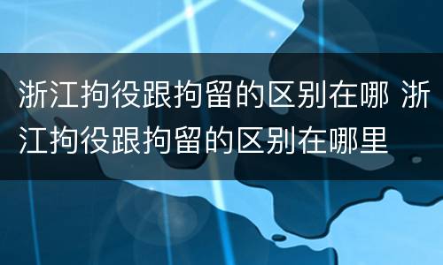 浙江拘役跟拘留的区别在哪 浙江拘役跟拘留的区别在哪里