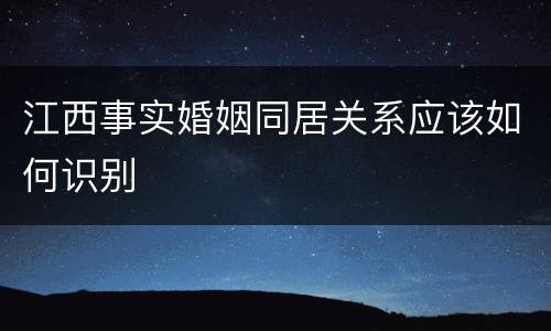 江西事实婚姻同居关系应该如何识别