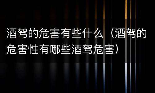 酒驾的危害有些什么（酒驾的危害性有哪些酒驾危害）