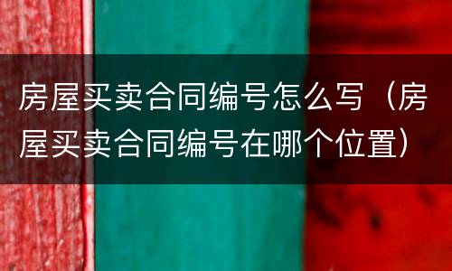 房屋买卖合同编号怎么写（房屋买卖合同编号在哪个位置）