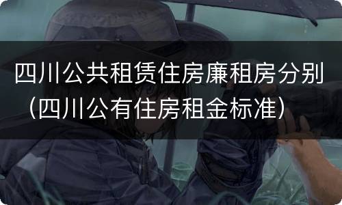 四川公共租赁住房廉租房分别（四川公有住房租金标准）