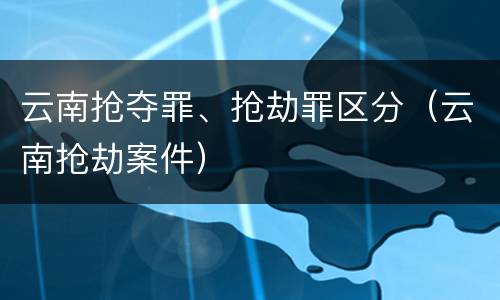 云南抢夺罪、抢劫罪区分（云南抢劫案件）