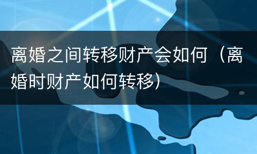 离婚之间转移财产会如何（离婚时财产如何转移）