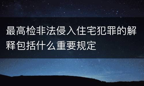 最高检非法侵入住宅犯罪的解释包括什么重要规定