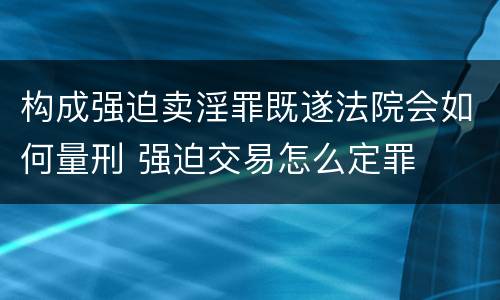 构成强迫卖淫罪既遂法院会如何量刑 强迫交易怎么定罪