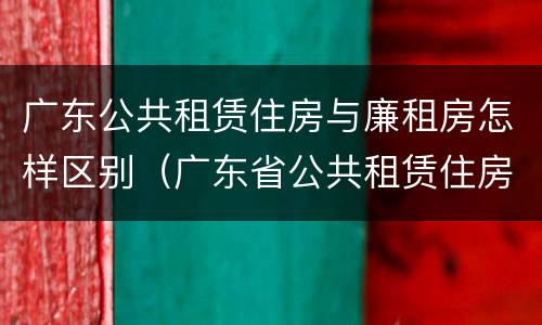 广东公共租赁住房与廉租房怎样区别（广东省公共租赁住房管理办法）