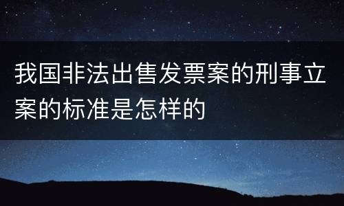 我国非法出售发票案的刑事立案的标准是怎样的