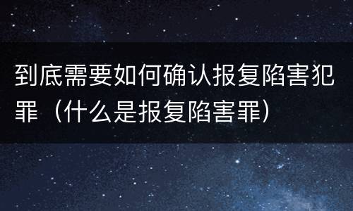 到底需要如何确认报复陷害犯罪（什么是报复陷害罪）