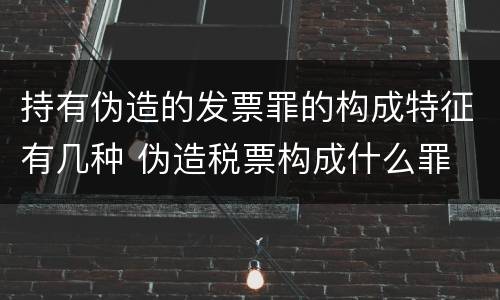 持有伪造的发票罪的构成特征有几种 伪造税票构成什么罪