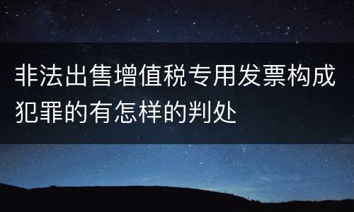 非法出售增值税专用发票构成犯罪的有怎样的判处