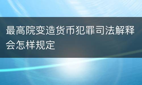 最高院变造货币犯罪司法解释会怎样规定