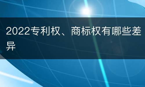 2022专利权、商标权有哪些差异