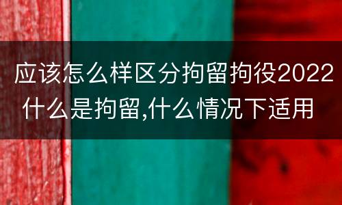 应该怎么样区分拘留拘役2022 什么是拘留,什么情况下适用拘留