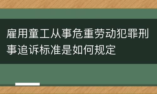 雇用童工从事危重劳动犯罪刑事追诉标准是如何规定