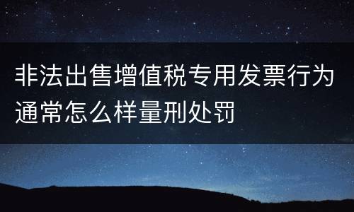 非法出售增值税专用发票行为通常怎么样量刑处罚