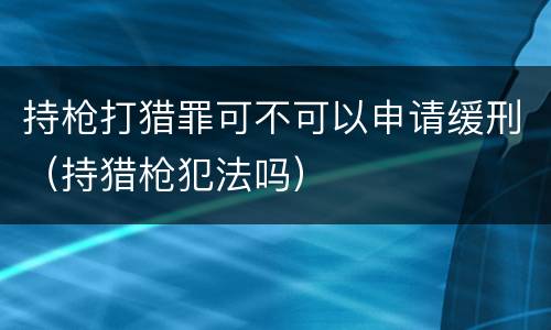 持枪打猎罪可不可以申请缓刑（持猎枪犯法吗）