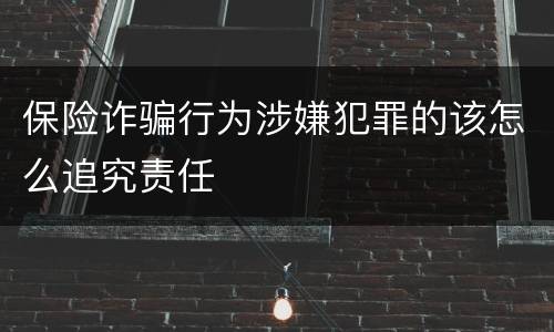 保险诈骗行为涉嫌犯罪的该怎么追究责任