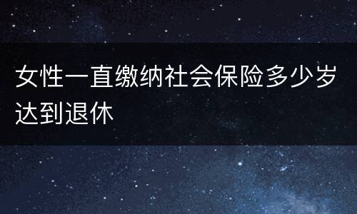 女性一直缴纳社会保险多少岁达到退休