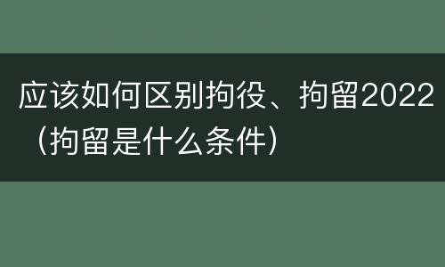 应该如何区别拘役、拘留2022（拘留是什么条件）