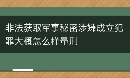 非法获取军事秘密涉嫌成立犯罪大概怎么样量刑