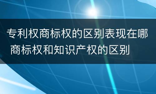 专利权商标权的区别表现在哪 商标权和知识产权的区别