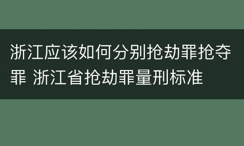 浙江应该如何分别抢劫罪抢夺罪 浙江省抢劫罪量刑标准